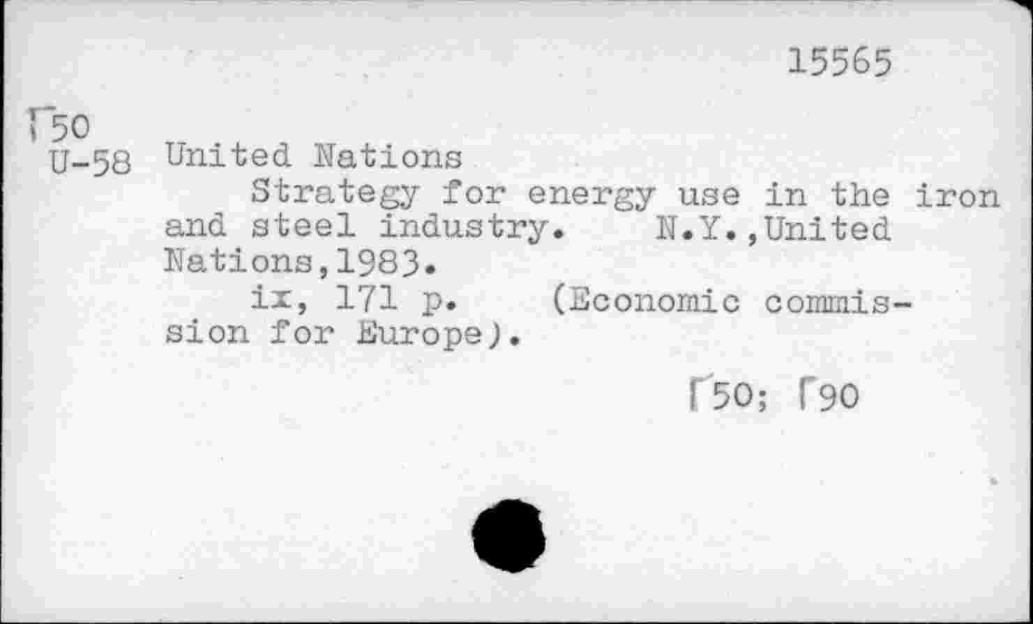 ﻿15565
C50
U-58
United Nations
Strategy for energy use in the iron and steel industry. N.Y.,United Nations,1983»
ir, 171 p. (Economic commission for EuropeJ.
[50; T90